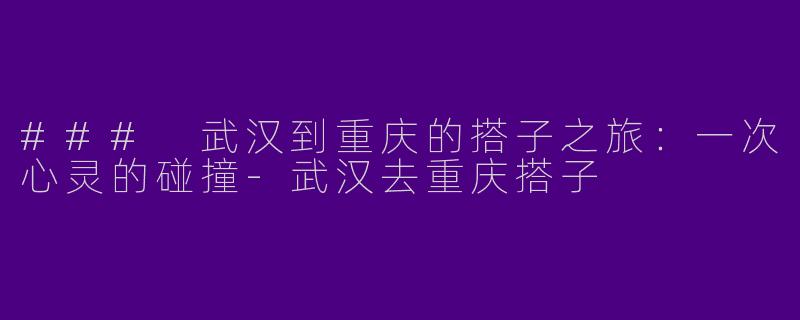### 武汉到重庆的搭子之旅：一次心灵的碰撞-武汉去重庆搭子