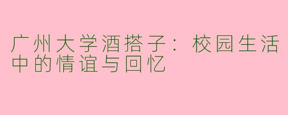 广州大学酒搭子：校园生活中的情谊与回忆