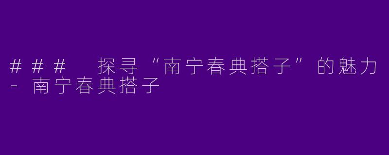 ### 探寻“南宁春典搭子”的魅力-南宁春典搭子