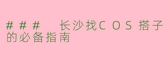 ### 长沙找COS搭子的必备指南