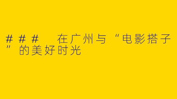 ### 在广州与“电影搭子”的美好时光