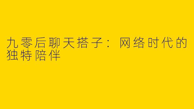 九零后聊天搭子：网络时代的独特陪伴