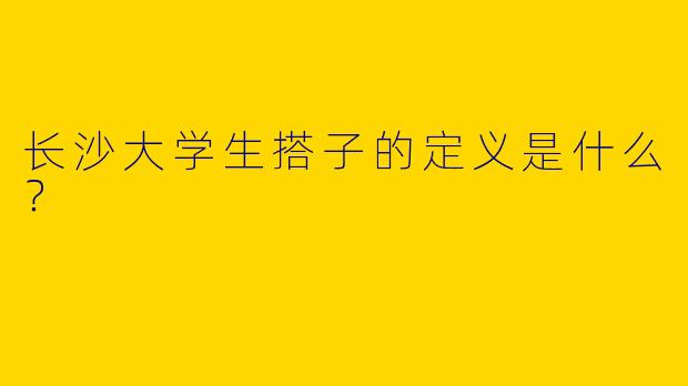 长沙大学生搭子的定义是什么？  