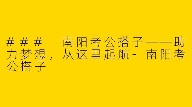 ### 南阳考公搭子——助力梦想，从这里起航-南阳考公搭子