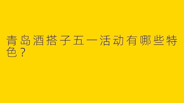 青岛酒搭子五一活动有哪些特色？