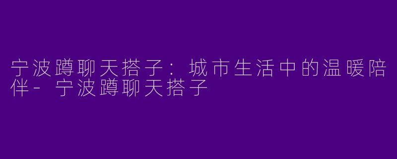 宁波蹲聊天搭子：城市生活中的温暖陪伴-宁波蹲聊天搭子
