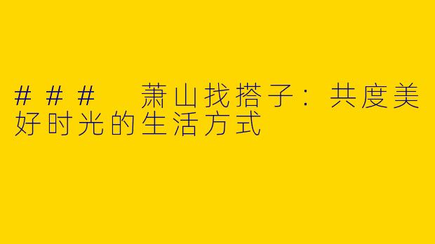 ### 萧山找搭子：共度美好时光的生活方式