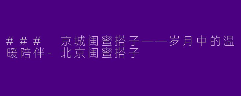 ### 京城闺蜜搭子——岁月中的温暖陪伴-北京闺蜜搭子