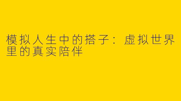 模拟人生中的搭子:虚拟世界里的真实陪伴