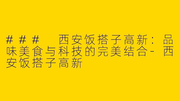 ### 西安饭搭子高新：品味美食与科技的完美结合-西安饭搭子高新