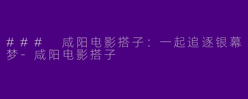 ### 咸阳电影搭子：一起追逐银幕梦-咸阳电影搭子