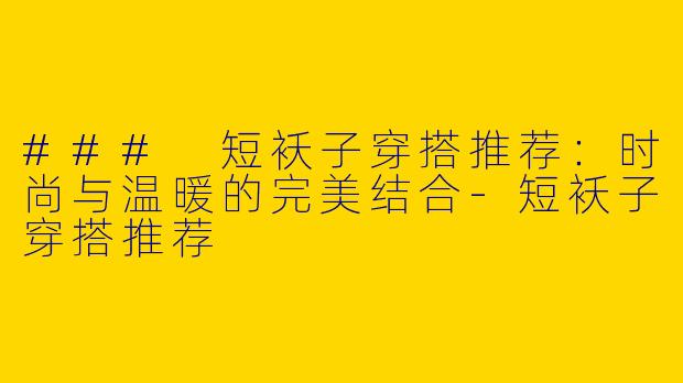 ### 短袄子穿搭推荐：时尚与温暖的完美结合-短袄子穿搭推荐
