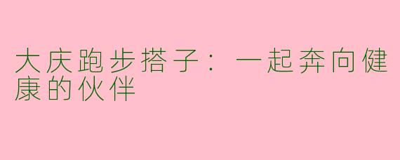 大庆跑步搭子：一起奔向健康的伙伴