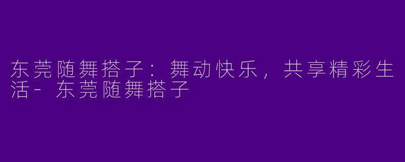 东莞随舞搭子：舞动快乐，共享精彩生活-东莞随舞搭子