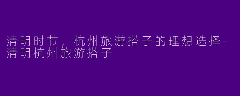 清明时节,杭州旅游搭子的理想选择