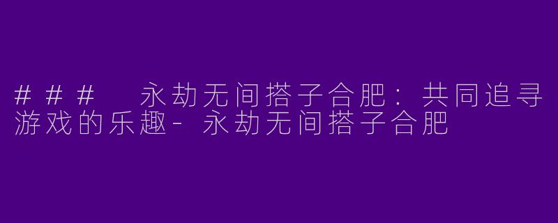 ### 永劫无间搭子合肥：共同追寻游戏的乐趣