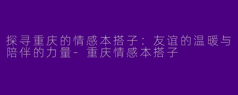 探寻重庆的情感本搭子：友谊的温暖与陪伴的力量-重庆情感本搭子