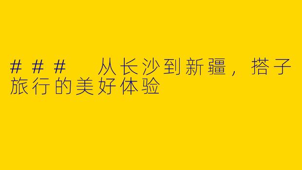 ### 从长沙到新疆，搭子旅行的美好体验