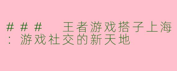 ### 王者游戏搭子上海：游戏社交的新天地