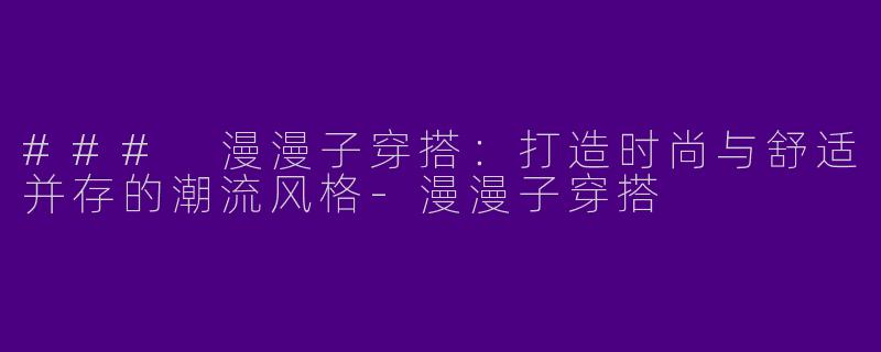 ### 漫漫子穿搭：打造时尚与舒适并存的潮流风格-漫漫子穿搭