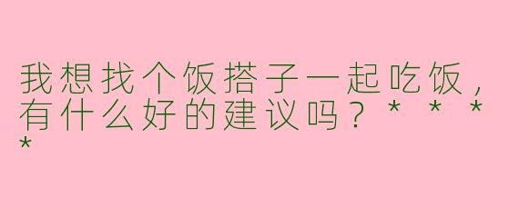 我想找个饭搭子一起吃饭，有什么好的建议吗？****