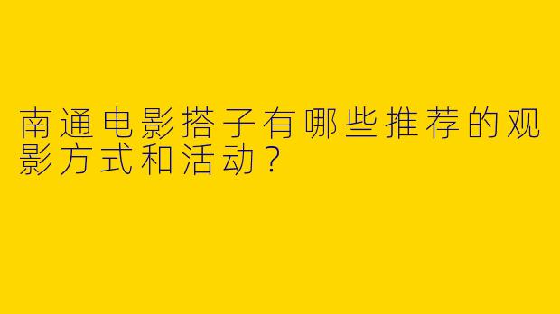 南通电影搭子有哪些推荐的观影方式和活动?