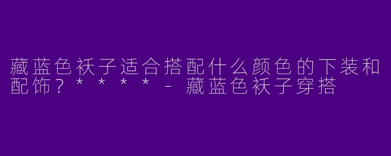 藏蓝色袄子适合搭配什么颜色的下装和配饰?****