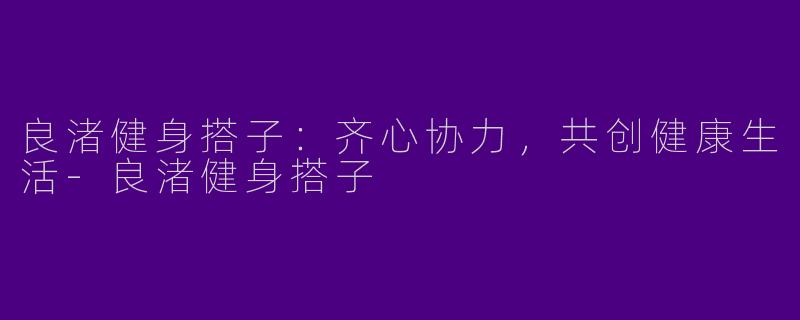 良渚健身搭子：齐心协力，共创健康生活