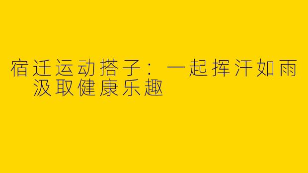宿迁运动搭子：一起挥汗如雨 汲取健康乐趣