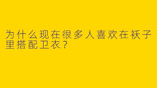 为什么现在很多人喜欢在袄子里搭配卫衣?