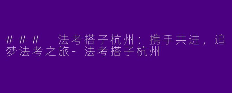 ### 法考搭子杭州:携手共进,追梦法考之旅