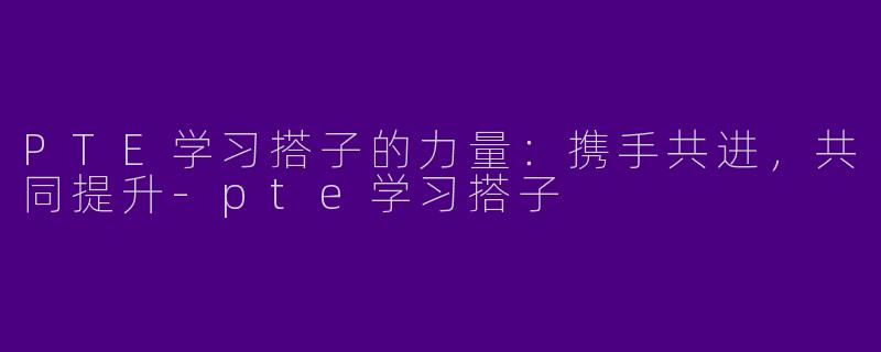 PTE学习搭子的力量：携手共进，共同提升-pte学习搭子