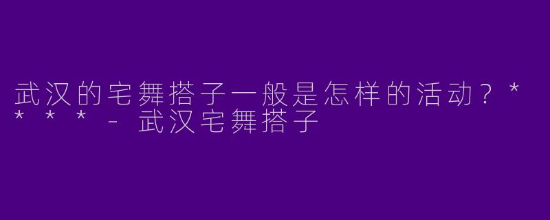 武汉的宅舞搭子一般是怎样的活动？****-武汉宅舞搭子