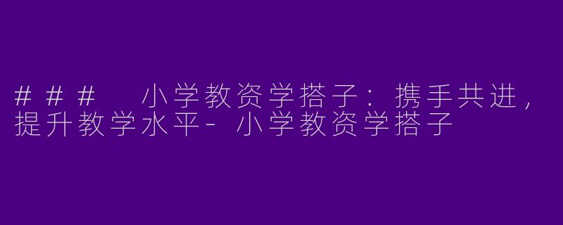 ### 小学教资学搭子：携手共进，提升教学水平-小学教资学搭子