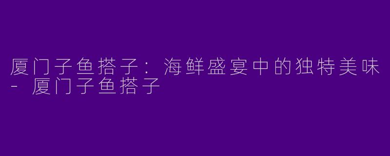 厦门子鱼搭子:海鲜盛宴中的独特美味