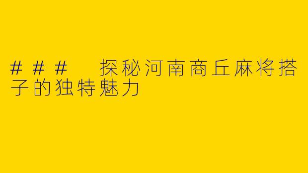 ### 探秘河南商丘麻将搭子的独特魅力