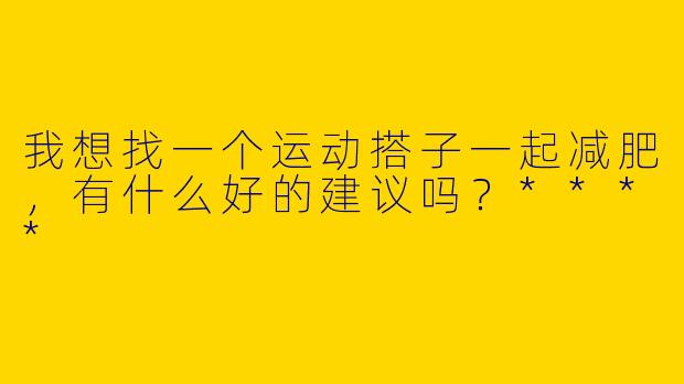 我想找一个运动搭子一起减肥，有什么好的建议吗？****