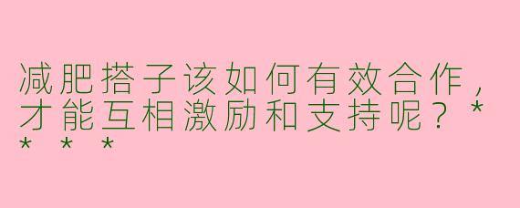 减肥搭子该如何有效合作，才能互相激励和支持呢？****