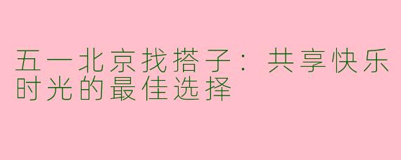 五一北京找搭子：共享快乐时光的最佳选择