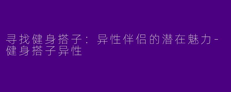 寻找健身搭子：异性伴侣的潜在魅力-健身搭子异性