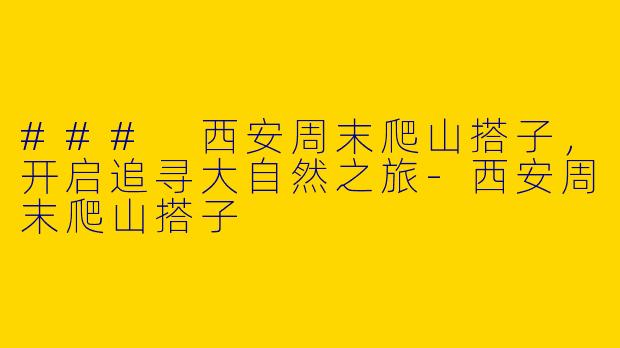 ### 西安周末爬山搭子，开启追寻大自然之旅