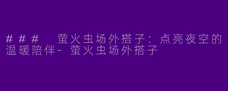 ### 萤火虫场外搭子:点亮夜空的温暖陪伴