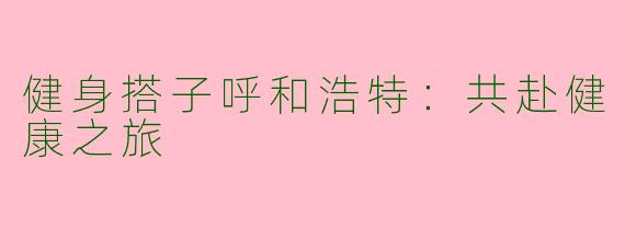 健身搭子呼和浩特:共赴健康之旅
