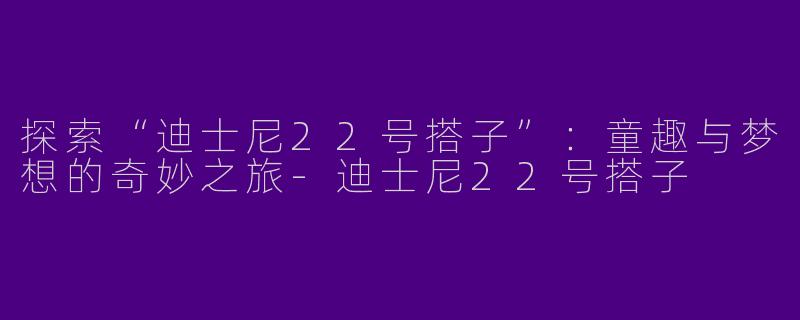 探索“迪士尼22号搭子”:童趣与梦想的奇妙之旅
