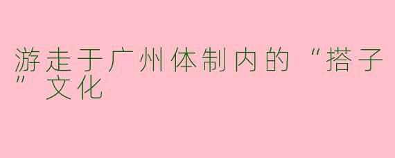 游走于广州体制内的“搭子”文化