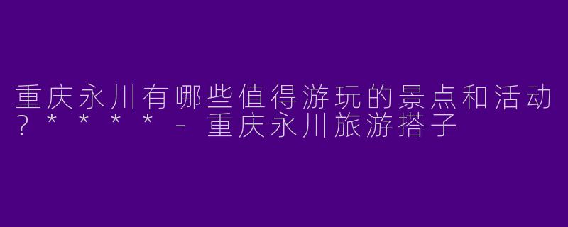 重庆永川有哪些值得游玩的景点和活动？****