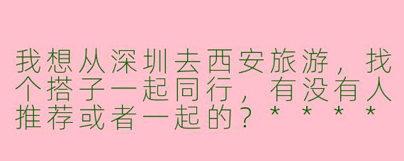 我想从深圳去西安旅游，找个搭子一起同行，有没有人推荐或者一起的？****