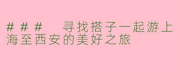 ### 寻找搭子一起游上海至西安的美好之旅