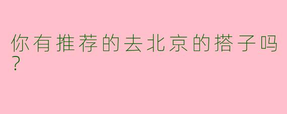 你有推荐的去北京的搭子吗？