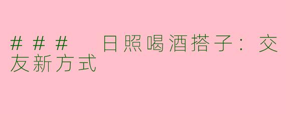 ### 日照喝酒搭子：交友新方式